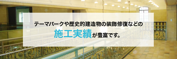 テーマパークや歴史的建造物の装飾修復などの施工実績が豊富です。